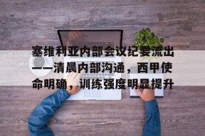 开云体育下载-塞维利亚内部会议纪要流出——清晨内部沟通，西甲使命明确，训练强度明显提升的简单介绍